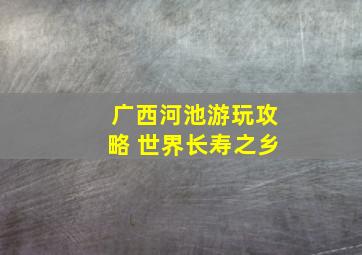 广西河池游玩攻略 世界长寿之乡